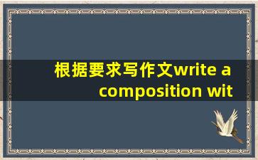 根据要求写作文write a composition with at least